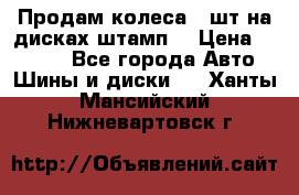 Продам колеса 4 шт на дисках штамп. › Цена ­ 4 000 - Все города Авто » Шины и диски   . Ханты-Мансийский,Нижневартовск г.